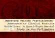 Improving Private Practitioners' Adherence to Clinical Practice Guidelines: A Quasi- Experimental Study in the Philippines Saniel MC, Acuin CS, Arciaga