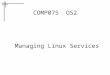 COMP075 OS2 Managing Linux Services. Services? Services are processes that start, usually when the system starts, and run, usually, until the system stops