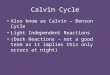 Calvin Cycle Also know as Calvin – Benson Cycle Light Independent Reactions (Dark Reactions – not a good term as it implies this only occurs at night)