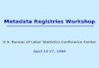 Metadata Registries Workshop Metadata Registries Workshop U.S. Bureau of Labor Statistics Conference Center April 15-17, 1998