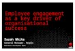 Employee engagement as a key driver of organisational success Sarah White General Manager, People National Australia Bank