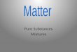 Pure Substances Mixtures. Everything that has mass and volume is called matter