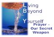 L iving B eyond Y ourself Prayer – Our Secret Weapon
