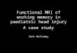 Functional MRI of working memory in paediatric head injury A case study Zach Holladay