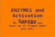 ENZYMES and Activation Energy OR: Why don’t you burn up in flames when you eat!