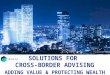 SOLUTIONS FOR CROSS-BORDER ADVISING ADDING VALUE & PROTECTING WEALTH