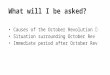 What will I be asked? Causes of the October Revolution Situation surrounding October Rev Immediate period after October Rev