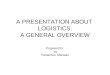 A PRESENTATION ABOUT LOGISTICS. A GENERAL OVERVIEW Prepared for by Paraschos Maniatis