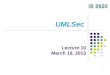 Lecture 10 March 19, 2013 UMLSec 1. Objective Overview of UMLSec How UML has been extended with security construct Some security constructs in UMLSec