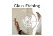 Glass Etching. -Glass etching started around the 15 th Century. Artists scratched directly onto cast or hand-blown glass, creating designs, motifs and