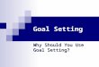Goal Setting Why Should You Use Goal Setting?. What is a Goal Anyway? Goal is: the end toward which effort is directed. Goals are not dreams and wants