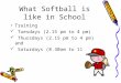 What Softball is like in School Training Tuesdays (2.15 pm to 4 pm) Thursdays (2.15 pm to 4 pm) and Saturdays (8.30am to 11.30 am)