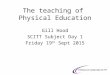The teaching of Physical Education Gill Hood SCITT Subject Day 1 Friday 19 th Sept 2015