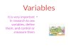 Variables It is very important in research to see variables, define them, and control or measure them