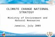CLIMATE CHANGE NATIONAL STRATEGY Ministry of Environment and Natural Resources Jamaica, july 2009