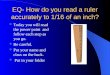 EQ- How do you read a ruler accurately to 1/16 of an inch? Today you will read the power point and follow each step as you go. Be careful. Put your name