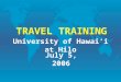 TRAVEL TRAINING University of Hawai‘i at Hilo July 5, 2006