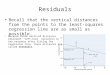 Residuals Recall that the vertical distances from the points to the least-squares regression line are as small as possible.  Because those vertical distances