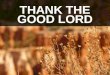 THANK THE GOOD LORD. Thank the good Lord for all he’s done. Thank the Good Lord for livin’ Thank the Good Lord for giving His love and all my sins forgivin’