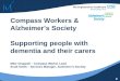 1 Compass Workers & Alzheimer’s Society Supporting people with dementia and their carers Mike Chappell – Compass Worker Lead Scott Smith – Services Manager,