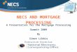 1 NECS AND MORTGAGE PROCESSING A Presentation for the Mortgage Processing Summit 2009 By Simon Libbis Executive Director