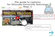 A TV program with this sign has a English caption that was made a correction. The guide to captions for Shizuoka University Television Step. 1 Please click