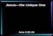 Jesus—the Unique One Acts 2:22-24. 22 Men of Israel, hear these words: Jesus of Nazareth, a Man attested by God to you by miracles, wonders, and signs