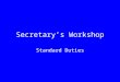 Secretary’s Workshop Standard Duties. Usually, the secretary position is the training ground for a future leadership position The standard duties of a