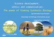 Science development, ethics and communication; The power of framing Synthetic Biology By Annemarie van Paassen Knowledge Technology & Innovation group