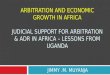 ARBITRATION AND ECONOMIC GROWTH IN AFRICA JUDICIAL SUPPORT FOR ARBITRATION & ADR IN AFRICA – LESSONS FROM UGANDA JIMMY.M. MUYANJA