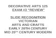 DECORATIVE ARTS 125 EXAM #3 “REVIEW” SLIDE RECOGNITION VICTORIAN ARTS AND CRAFTS EARLY 20TH CENTURY MID 20 TH CENTURY MODERN