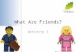 What Are Friends? Activity 1. What makes a Friend? Pass the friend (Lego man) between yourselves. Write down all the words that describe your friends