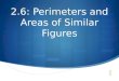 2.6: Perimeters and Areas of Similar Figures. Perimeters of Similar Figures  When two figures are similar:  The ratio of their perimeters is equal
