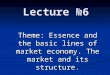 Lecture №6 Theme: Essence and the basic lines of market economy. The market and its structure