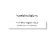 World Religions How they regard Jesus (Reference: Wikipedia) How they regard Jesus (Reference: Wikipedia)