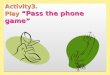 Activity3. Play “Pass the phone game” 1. Pass the two phones. Green and blue phones. 2. Listening to the music, Pass the two phones to others. 3. When
