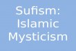 Sufism: Islamic Mysticism. Sufism Sufism, or Tasawwuf as it is known in the Muslim world, is Islamic mysticism (Lings, Martin, What is Sufism?, The Islamic