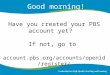 Have you created your PBS account yet? If not, go to account.pbs.org/accounts/openid/register/ 1