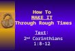 How To MAKE IT Through Rough Times Text: 2 nd Corinthians 1:8-12