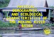 PHYSICAL, DEMOGRAPHIC, AND ECOLOGICAL CHARACTERISTICS OF THE MEKONG RIVER BASIN