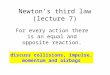 Newton’s third law (lecture 7) For every action there is an equal and opposite reaction. discuss collisions, impulse, momentum and airbags