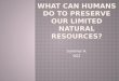 Summer A. 9G2 HUMANSPRESERVELIMITED NATURAL RESOURCES  What can HUMANS do to PRESERVE our LIMITED NATURAL RESOURCES?  HUMANS a bipedal primate mammal