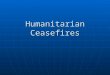 Humanitarian Ceasefires. In humanitarian ceasefires a superordinate goal, often the need to immunize children, brings warring parties to an agreement
