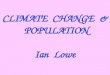 CLIMATE CHANGE & POPULATION Ian Lowe. GEO4: “Unprecedented environmental change at global and regional levels” Increasing global average temperatures,