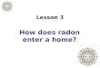 Lesson 3 How does radon enter a home?. Slide 3-1 Radon in the home For most Americans, greatest exposure to radon is in home, especially in rooms that