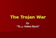 The Trojan War Or “To get Helen Back”. The Cause of the War Short Version – Wife of a King is kidnapped. War is waged to get her back Short Version –