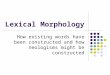 Lexical Morphology How existing words have been constructed and how neologisms might be constructed