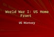 World War I: US Home Front US History. Recruitment Nobody signed up to join armed services –Hoping for 1 million, only 73,000 signed up