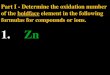 Part I - Determine the oxidation number of the boldface element in the following formulas for compounds or ions. 1. Zn