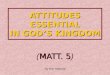 ATTITUDES ESSENTIAL IN GOD’S KINGDOM MATT. 5 ( MATT. 5 ) By Ron Halbrook